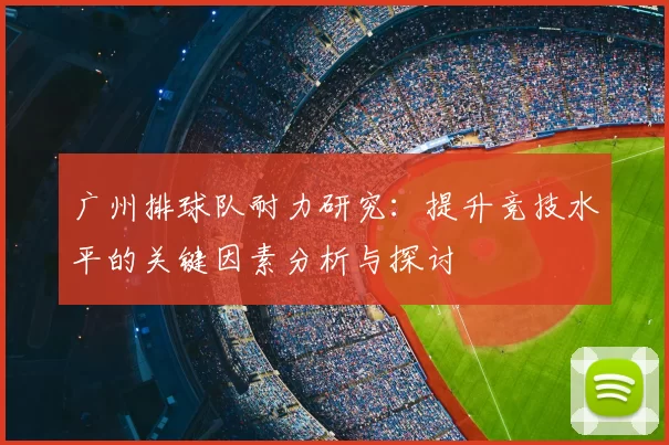 广州排球队耐力研究：提升竞技水平的关键因素分析与探讨