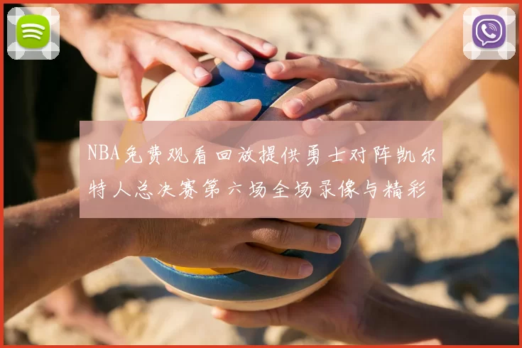 NBA免费观看回放提供勇士对阵凯尔特人总决赛第六场全场录像与精彩集锦