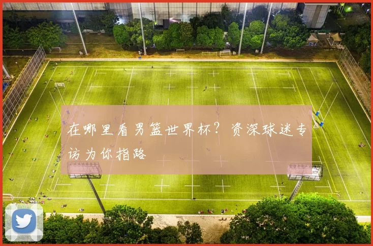 在哪里看男篮世界杯？资深球迷专访为你指路