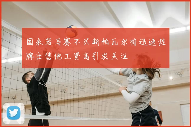 国米若马赛不买断帕瓦尔将迅速挂牌出售他工资高引发关注