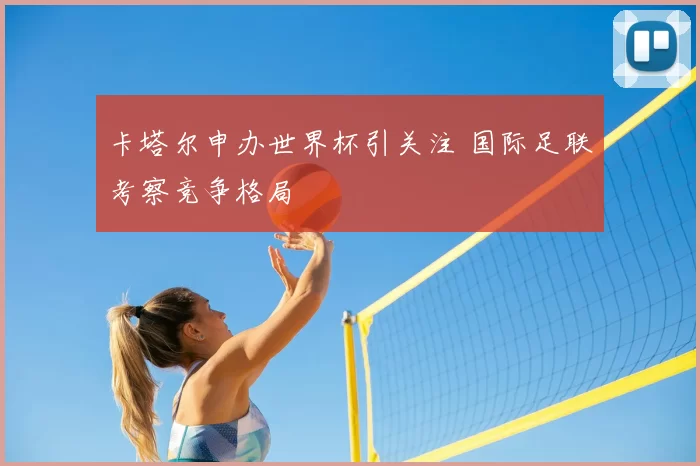 卡塔尔申办世界杯引关注 国际足联考察竞争格局