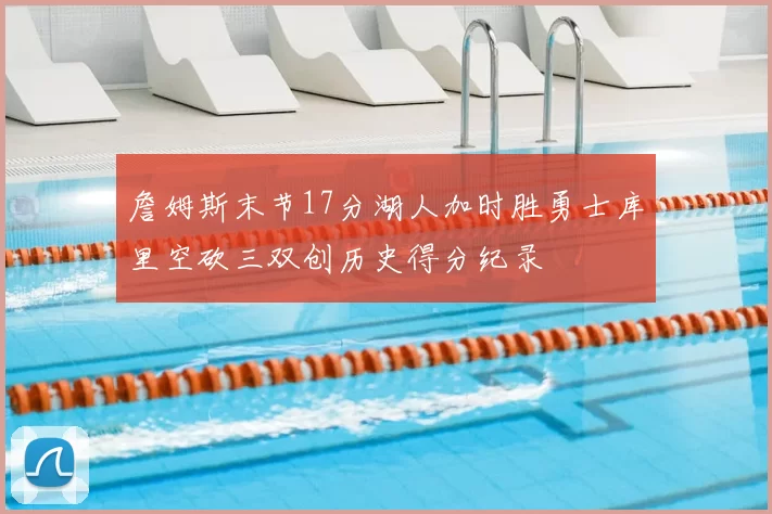 詹姆斯末节17分湖人加时胜勇士库里空砍三双创历史得分纪录