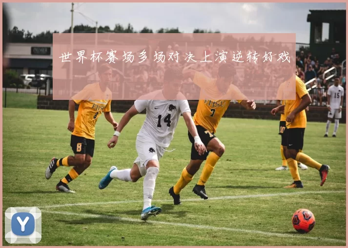 世界杯赛场多场对决上演逆转好戏