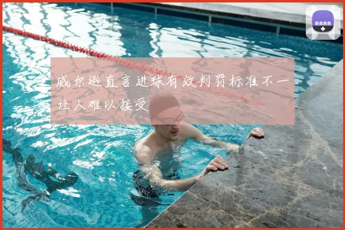 威尔逊直言进球有效判罚标准不一让人难以接受