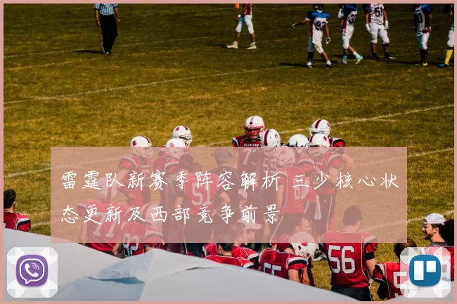 雷霆队新赛季阵容解析 三少核心状态更新及西部竞争前景