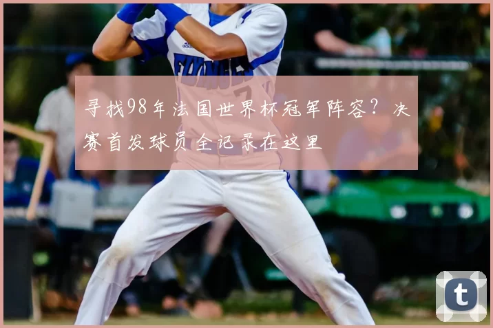 寻找98年法国世界杯冠军阵容？决赛首发球员全记录在这里