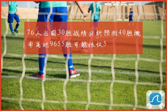 76人当前30胜战绩分析预测40胜概率高达9655胜可能性仅5