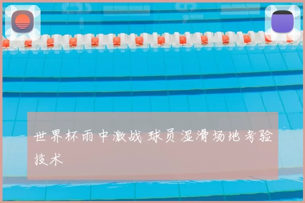世界杯雨中激战 球员湿滑场地考验技术