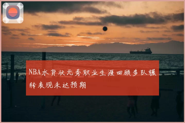 NBA水货状元秀职业生涯回顾多队辗转表现未达预期