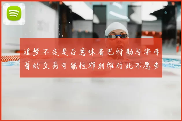 追梦不走是否意味着巴特勒与字母哥的交易可能性邓利维对此不愿多谈