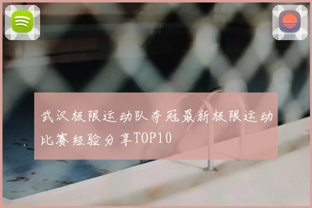武汉极限运动队夺冠最新极限运动比赛经验分享TOP10