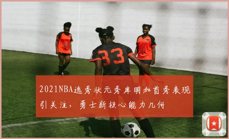 2021NBA选秀状元秀库明加首秀表现引关注，勇士新核心能力几何