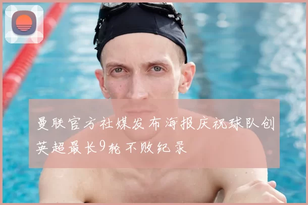 曼联官方社媒发布海报庆祝球队创英超最长9轮不败纪录
