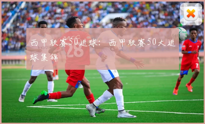 西甲联赛50进球：西甲联赛50大进球集锦