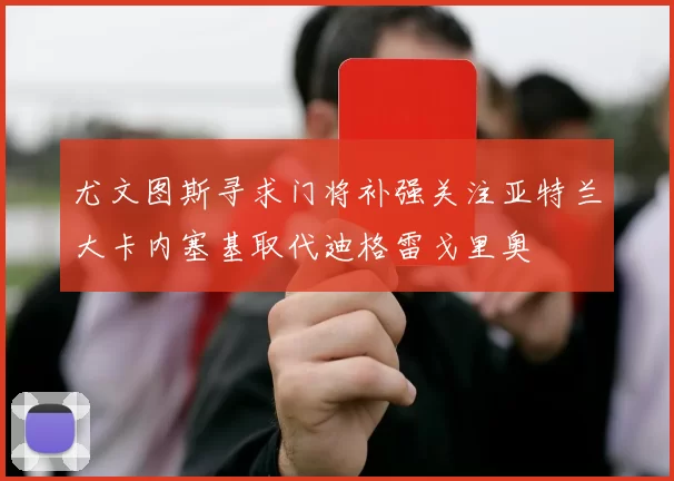 尤文图斯寻求门将补强关注亚特兰大卡内塞基取代迪格雷戈里奥