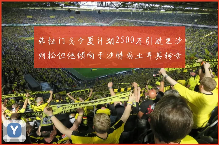 弗拉门戈今夏计划2500万引进里沙利松但他倾向于沙特或土耳其转会