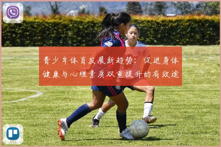 青少年体育发展新趋势：促进身体健康与心理素质双重提升的有效途径