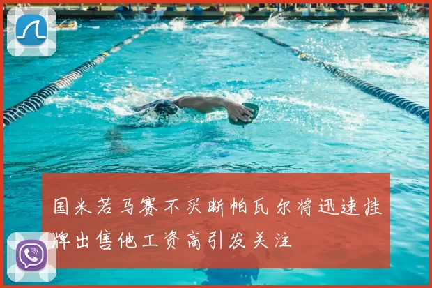 国米若马赛不买断帕瓦尔将迅速挂牌出售他工资高引发关注