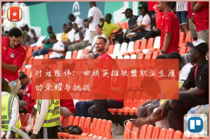 对话陈伟：回顾英雄联盟职业生涯的荣耀与挑战
