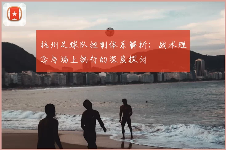 杭州足球队控制体系解析：战术理念与场上执行的深度探讨
