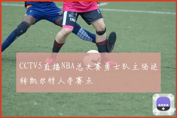 CCTV5直播NBA总决赛勇士队主场逆转凯尔特人夺赛点