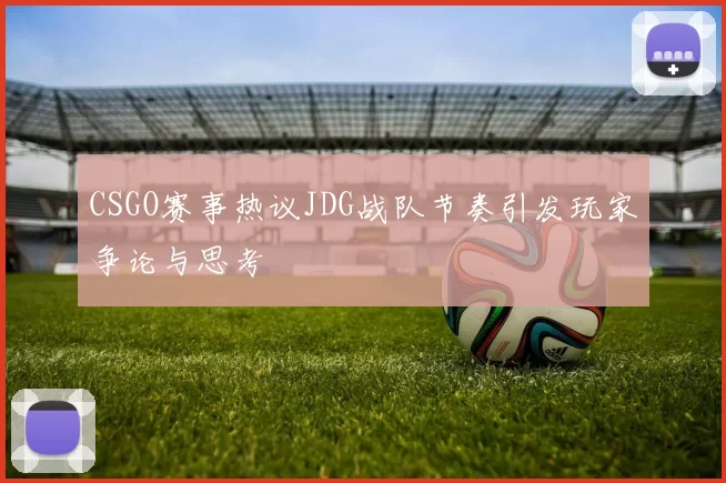CSGO赛事热议JDG战队节奏引发玩家争论与思考