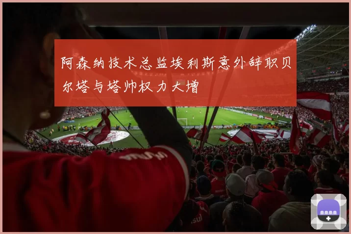 阿森纳技术总监埃利斯意外辞职贝尔塔与塔帅权力大增