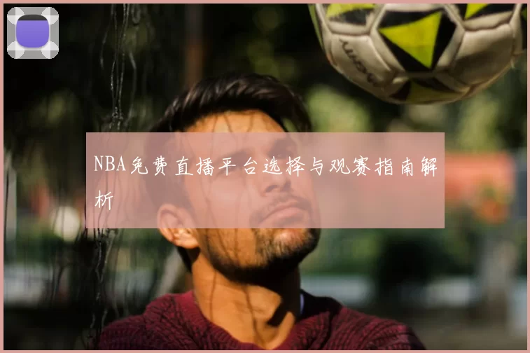 NBA免费直播平台选择与观赛指南解析