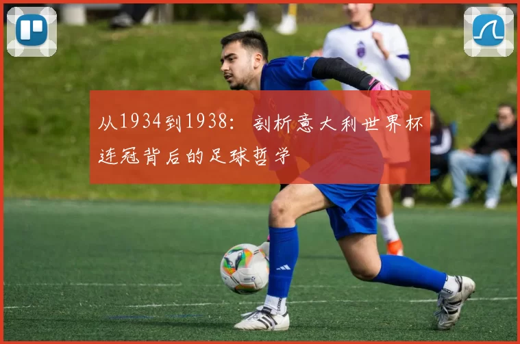 从1934到1938:剖析意大利世界杯连冠背后的足球哲学