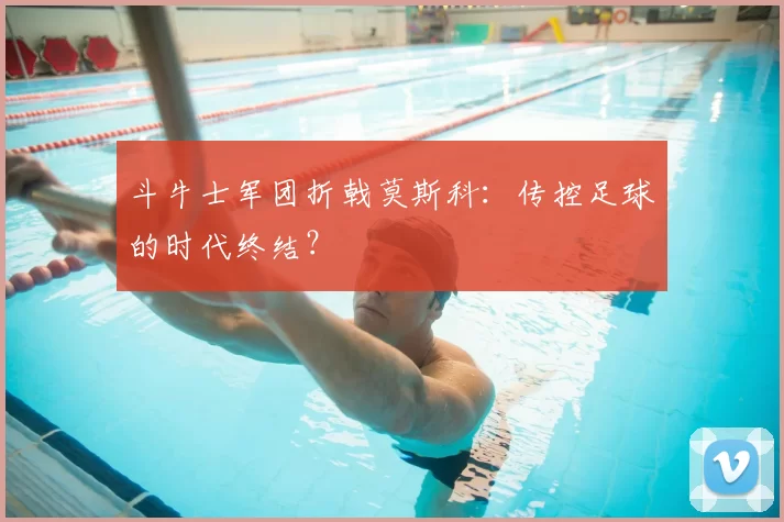 斗牛士军团折戟莫斯科:传控足球的时代终结?