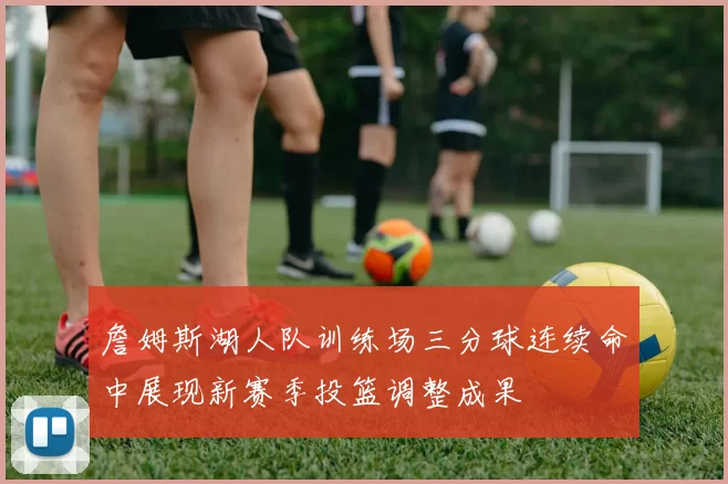 詹姆斯湖人队训练场三分球连续命中展现新赛季投篮调整成果