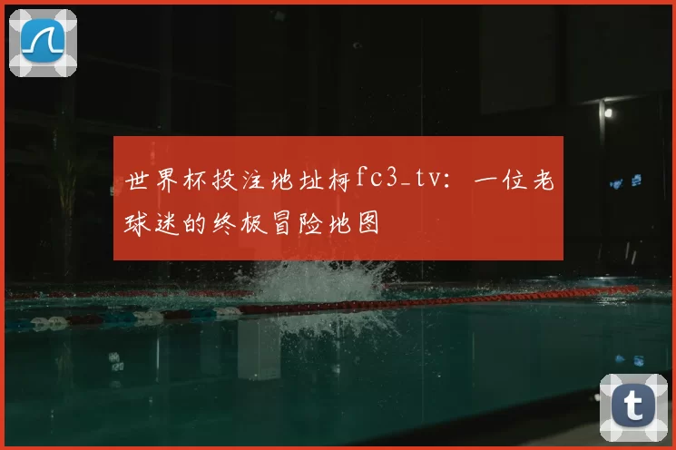 世界杯投注地址柯fc3_tv：一位老球迷的终极冒险地图