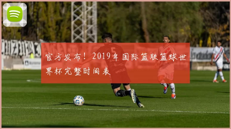 官方发布!2019年国际篮联篮球世界杯完整时间表